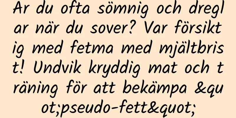 Är du ofta sömnig och dreglar när du sover? Var försiktig med fetma med mjältbrist! Undvik kryddig mat och träning för att bekämpa "pseudo-fett"