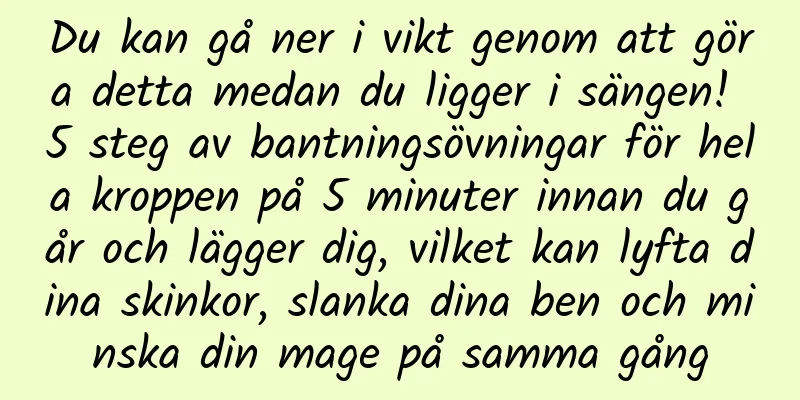 Du kan gå ner i vikt genom att göra detta medan du ligger i sängen! 5 steg av bantningsövningar för hela kroppen på 5 minuter innan du går och lägger dig, vilket kan lyfta dina skinkor, slanka dina ben och minska din mage på samma gång