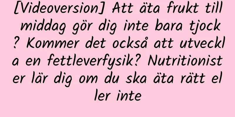 [Videoversion] Att äta frukt till middag gör dig inte bara tjock? Kommer det också att utveckla en fettleverfysik? Nutritionister lär dig om du ska äta rätt eller inte