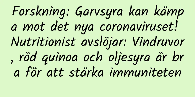 Forskning: Garvsyra kan kämpa mot det nya coronaviruset! Nutritionist avslöjar: Vindruvor, röd quinoa och oljesyra är bra för att stärka immuniteten