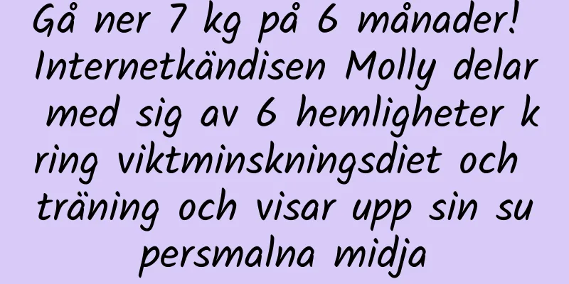 Gå ner 7 kg på 6 månader! Internetkändisen Molly delar med sig av 6 hemligheter kring viktminskningsdiet och träning och visar upp sin supersmalna midja