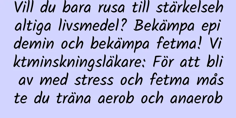Vill du bara rusa till stärkelsehaltiga livsmedel? Bekämpa epidemin och bekämpa fetma! Viktminskningsläkare: För att bli av med stress och fetma måste du träna aerob och anaerob