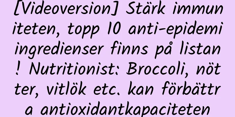 [Videoversion] Stärk immuniteten, topp 10 anti-epidemiingredienser finns på listan! Nutritionist: Broccoli, nötter, vitlök etc. kan förbättra antioxidantkapaciteten