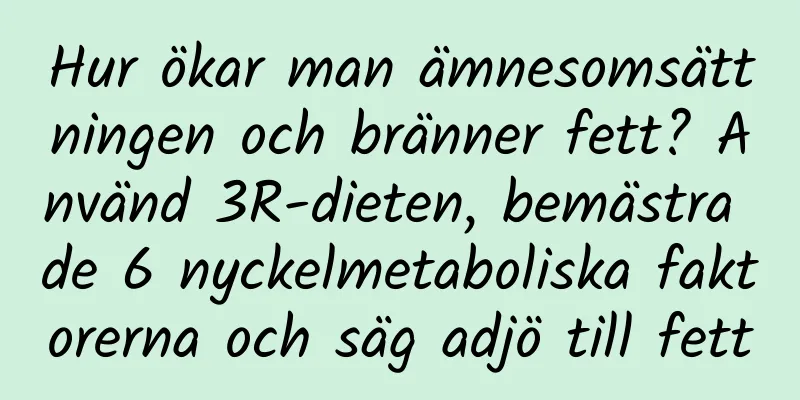 Hur ökar man ämnesomsättningen och bränner fett? Använd 3R-dieten, bemästra de 6 nyckelmetaboliska faktorerna och säg adjö till fett