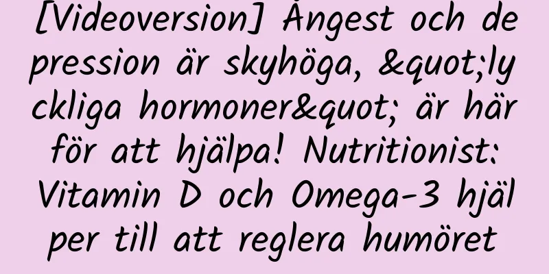[Videoversion] Ångest och depression är skyhöga, "lyckliga hormoner" är här för att hjälpa! Nutritionist: Vitamin D och Omega-3 hjälper till att reglera humöret