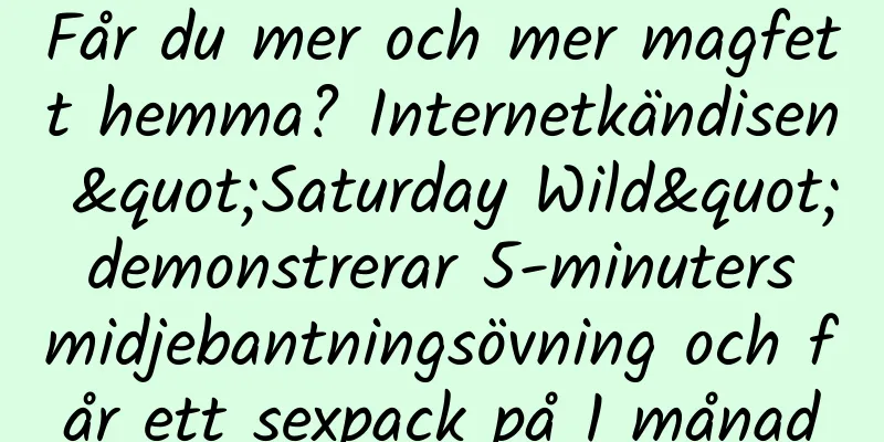 Får du mer och mer magfett hemma? Internetkändisen "Saturday Wild" demonstrerar 5-minuters midjebantningsövning och får ett sexpack på 1 månad