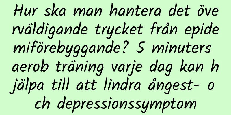 Hur ska man hantera det överväldigande trycket från epidemiförebyggande? 5 minuters aerob träning varje dag kan hjälpa till att lindra ångest- och depressionssymptom