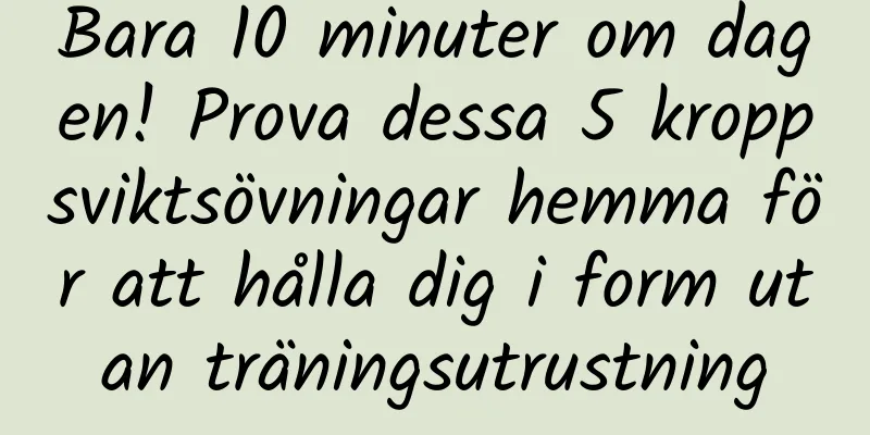 Bara 10 minuter om dagen! Prova dessa 5 kroppsviktsövningar hemma för att hålla dig i form utan träningsutrustning