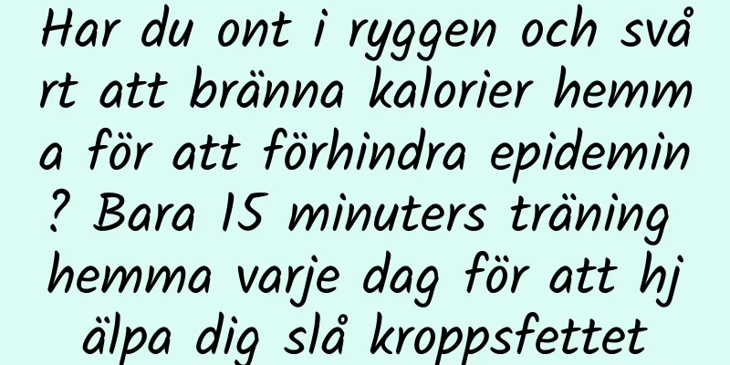 Har du ont i ryggen och svårt att bränna kalorier hemma för att förhindra epidemin? Bara 15 minuters träning hemma varje dag för att hjälpa dig slå kroppsfettet