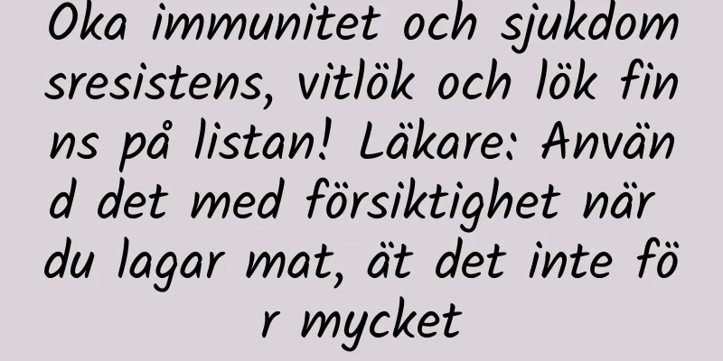 Öka immunitet och sjukdomsresistens, vitlök och lök finns på listan! Läkare: Använd det med försiktighet när du lagar mat, ät det inte för mycket