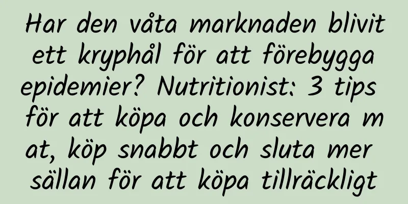 Har den våta marknaden blivit ett kryphål för att förebygga epidemier? Nutritionist: 3 tips för att köpa och konservera mat, köp snabbt och sluta mer sällan för att köpa tillräckligt