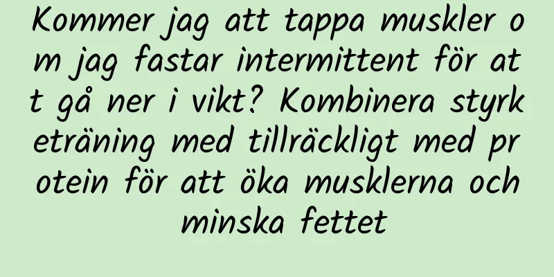 Kommer jag att tappa muskler om jag fastar intermittent för att gå ner i vikt? Kombinera styrketräning med tillräckligt med protein för att öka musklerna och minska fettet