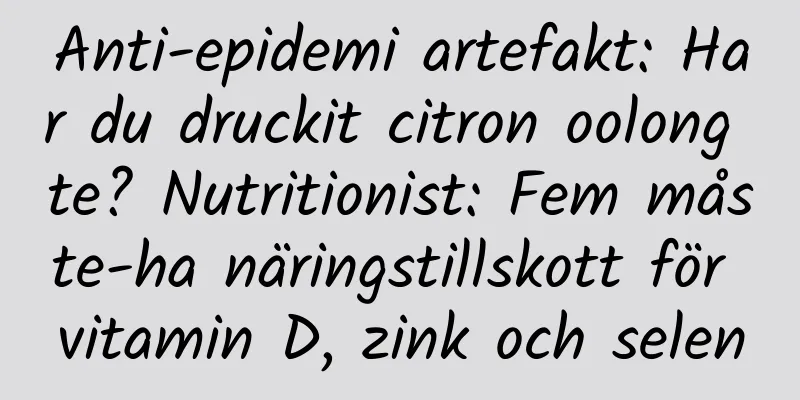 Anti-epidemi artefakt: Har du druckit citron oolong te? Nutritionist: Fem måste-ha näringstillskott för vitamin D, zink och selen