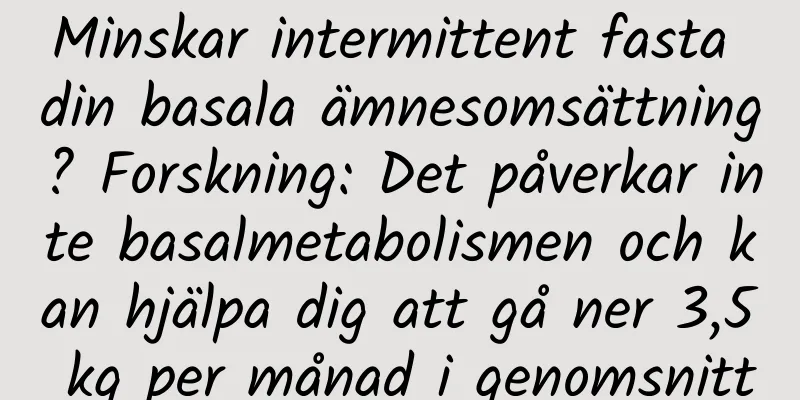 Minskar intermittent fasta din basala ämnesomsättning? Forskning: Det påverkar inte basalmetabolismen och kan hjälpa dig att gå ner 3,5 kg per månad i genomsnitt