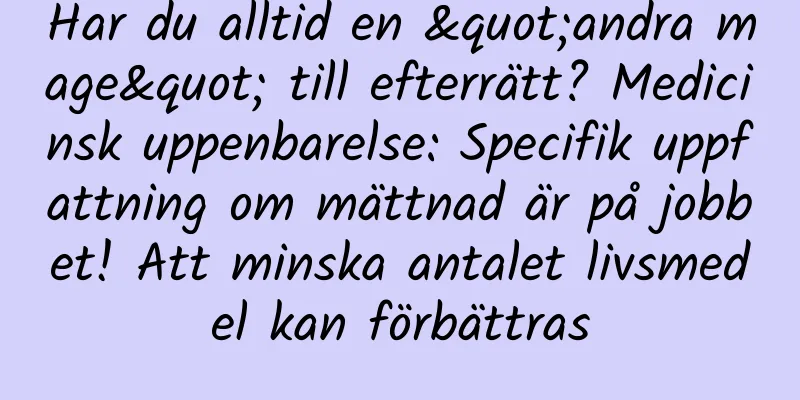 Har du alltid en "andra mage" till efterrätt? Medicinsk uppenbarelse: Specifik uppfattning om mättnad är på jobbet! Att minska antalet livsmedel kan förbättras