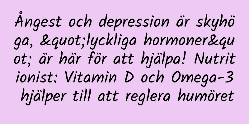 Ångest och depression är skyhöga, "lyckliga hormoner" är här för att hjälpa! Nutritionist: Vitamin D och Omega-3 hjälper till att reglera humöret