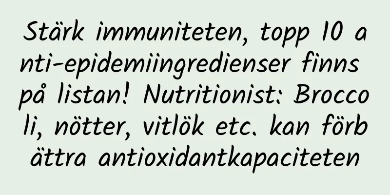 Stärk immuniteten, topp 10 anti-epidemiingredienser finns på listan! Nutritionist: Broccoli, nötter, vitlök etc. kan förbättra antioxidantkapaciteten
