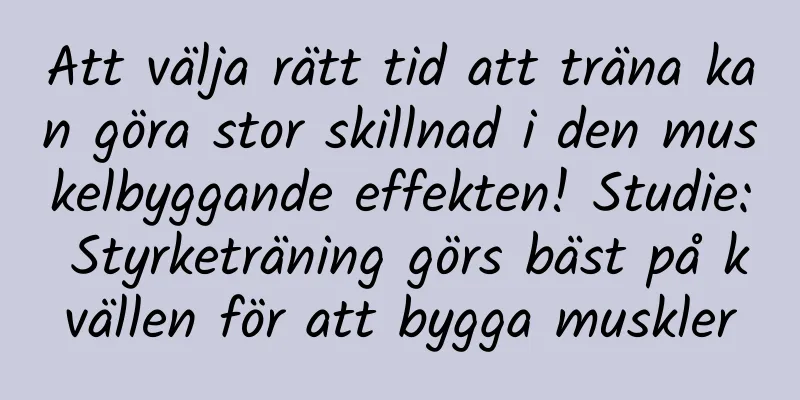 Att välja rätt tid att träna kan göra stor skillnad i den muskelbyggande effekten! Studie: Styrketräning görs bäst på kvällen för att bygga muskler