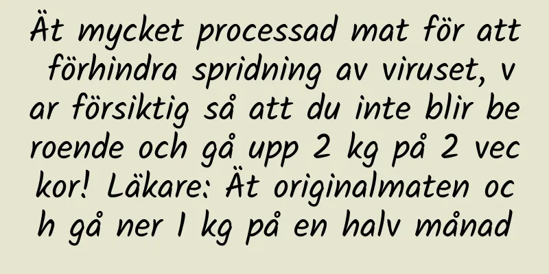 Ät mycket processad mat för att förhindra spridning av viruset, var försiktig så att du inte blir beroende och gå upp 2 kg på 2 veckor! Läkare: Ät originalmaten och gå ner 1 kg på en halv månad