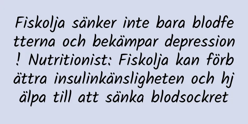 Fiskolja sänker inte bara blodfetterna och bekämpar depression! Nutritionist: Fiskolja kan förbättra insulinkänsligheten och hjälpa till att sänka blodsockret