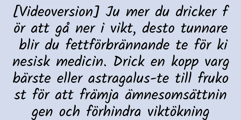 [Videoversion] Ju mer du dricker för att gå ner i vikt, desto tunnare blir du fettförbrännande te för kinesisk medicin. Drick en kopp vargbärste eller astragalus-te till frukost för att främja ämnesomsättningen och förhindra viktökning