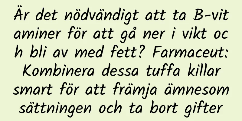 Är det nödvändigt att ta B-vitaminer för att gå ner i vikt och bli av med fett? Farmaceut: Kombinera dessa tuffa killar smart för att främja ämnesomsättningen och ta bort gifter