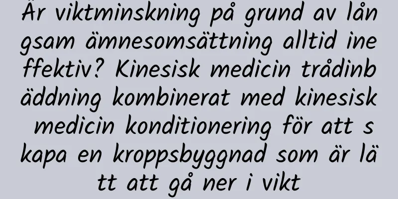Är viktminskning på grund av långsam ämnesomsättning alltid ineffektiv? Kinesisk medicin trådinbäddning kombinerat med kinesisk medicin konditionering för att skapa en kroppsbyggnad som är lätt att gå ner i vikt