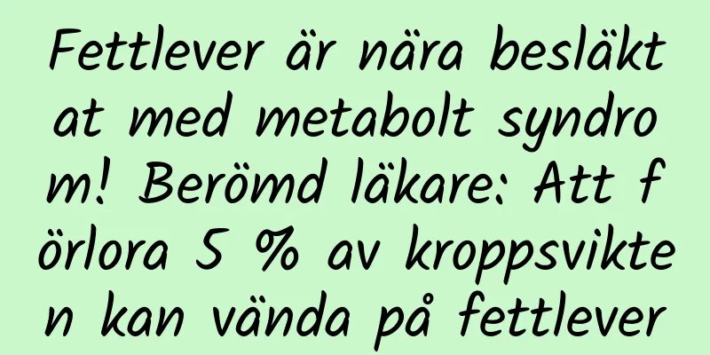 Fettlever är nära besläktat med metabolt syndrom! Berömd läkare: Att förlora 5 % av kroppsvikten kan vända på fettlever