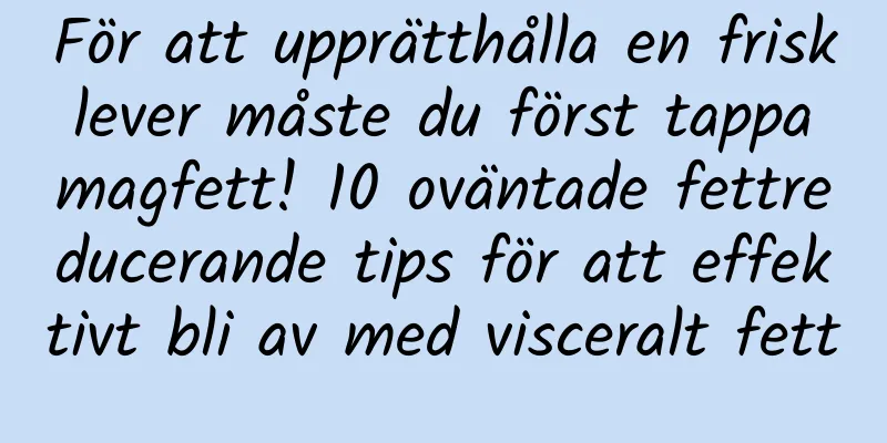 För att upprätthålla en frisk lever måste du först tappa magfett! 10 oväntade fettreducerande tips för att effektivt bli av med visceralt fett