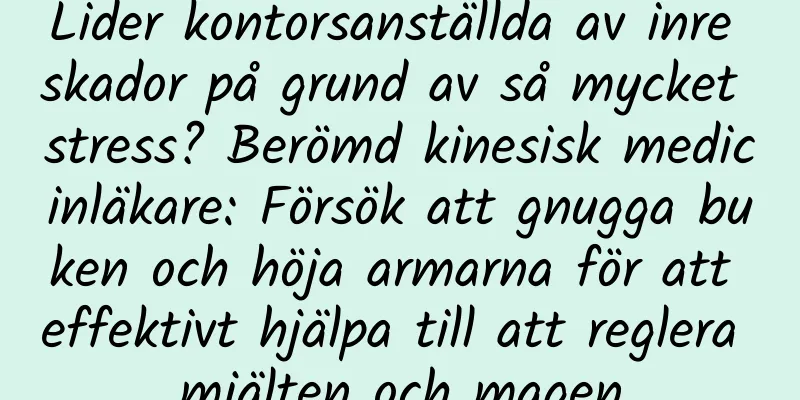Lider kontorsanställda av inre skador på grund av så mycket stress? Berömd kinesisk medicinläkare: Försök att gnugga buken och höja armarna för att effektivt hjälpa till att reglera mjälten och magen