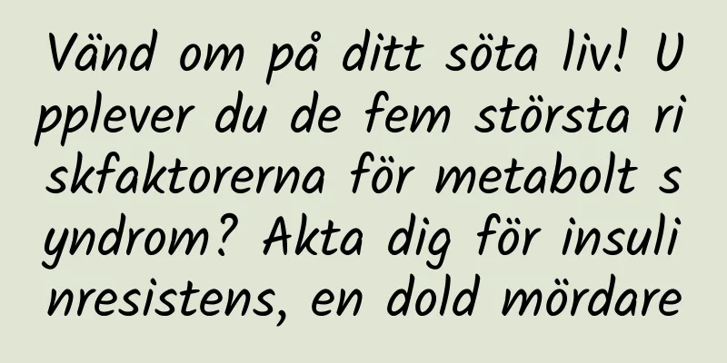 Vänd om på ditt söta liv! Upplever du de fem största riskfaktorerna för metabolt syndrom? Akta dig för insulinresistens, en dold mördare