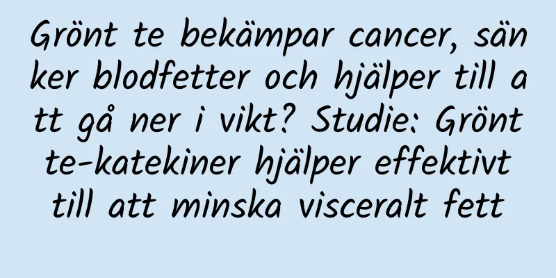 Grönt te bekämpar cancer, sänker blodfetter och hjälper till att gå ner i vikt? Studie: Grönt te-katekiner hjälper effektivt till att minska visceralt fett