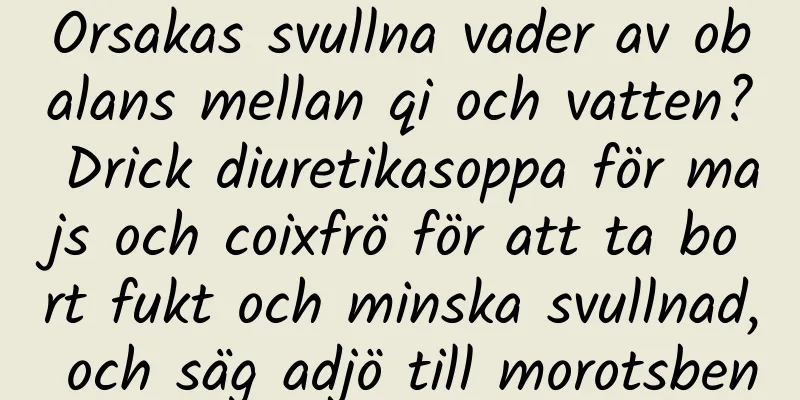Orsakas svullna vader av obalans mellan qi och vatten? Drick diuretikasoppa för majs och coixfrö för att ta bort fukt och minska svullnad, och säg adjö till morotsben
