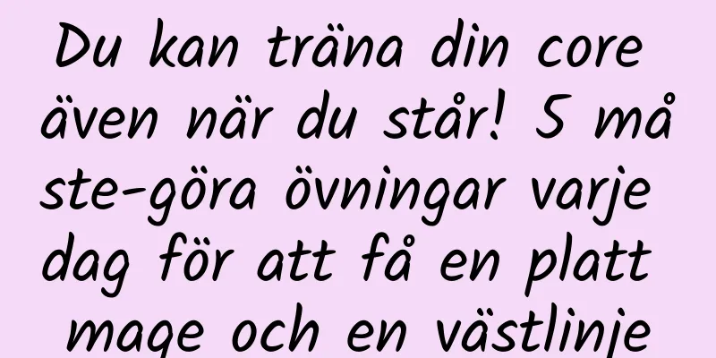 Du kan träna din core även när du står! 5 måste-göra övningar varje dag för att få en platt mage och en västlinje