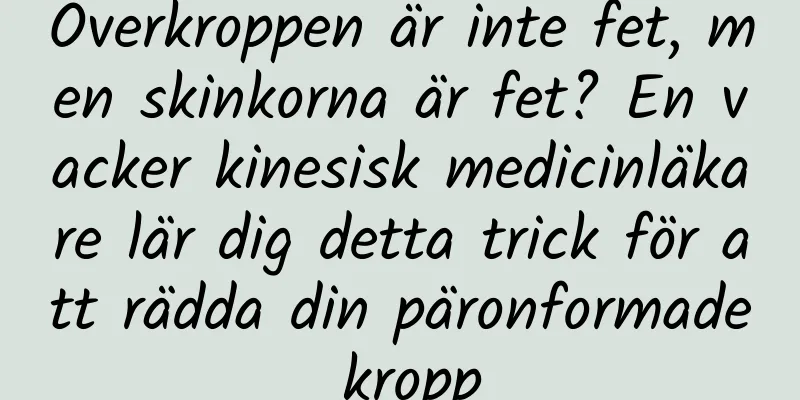 Överkroppen är inte fet, men skinkorna är fet? En vacker kinesisk medicinläkare lär dig detta trick för att rädda din päronformade kropp