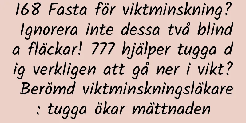 168 Fasta för viktminskning? Ignorera inte dessa två blinda fläckar! 777 hjälper tugga dig verkligen att gå ner i vikt? Berömd viktminskningsläkare: tugga ökar mättnaden