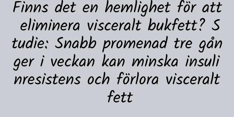 Finns det en hemlighet för att eliminera visceralt bukfett? Studie: Snabb promenad tre gånger i veckan kan minska insulinresistens och förlora visceralt fett