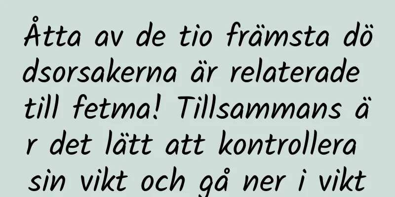 Åtta av de tio främsta dödsorsakerna är relaterade till fetma! Tillsammans är det lätt att kontrollera sin vikt och gå ner i vikt