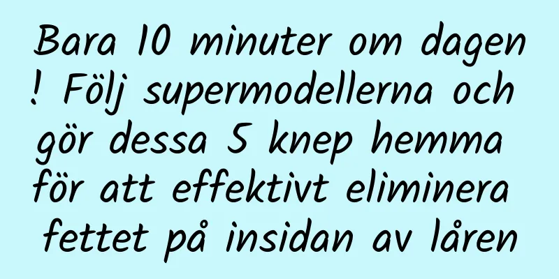 Bara 10 minuter om dagen! Följ supermodellerna och gör dessa 5 knep hemma för att effektivt eliminera fettet på insidan av låren