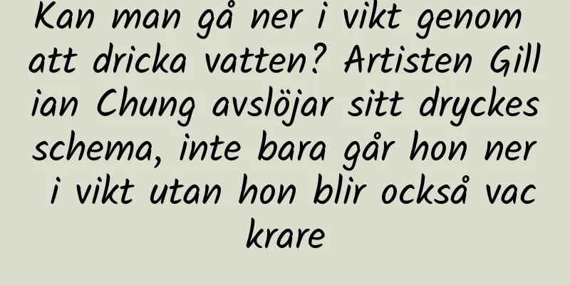 Kan man gå ner i vikt genom att dricka vatten? Artisten Gillian Chung avslöjar sitt dryckesschema, inte bara går hon ner i vikt utan hon blir också vackrare