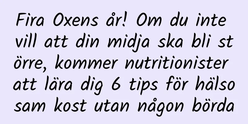 Fira Oxens år! Om du inte vill att din midja ska bli större, kommer nutritionister att lära dig 6 tips för hälsosam kost utan någon börda