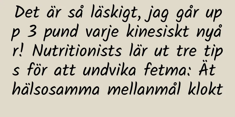 Det är så läskigt, jag går upp 3 pund varje kinesiskt nyår! Nutritionists lär ut tre tips för att undvika fetma: Ät hälsosamma mellanmål klokt