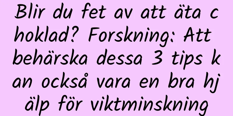 Blir du fet av att äta choklad? Forskning: Att behärska dessa 3 tips kan också vara en bra hjälp för viktminskning