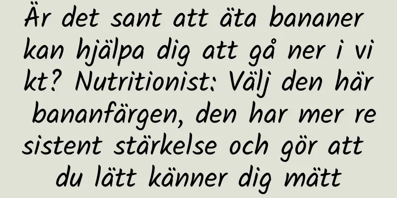 Är det sant att äta bananer kan hjälpa dig att gå ner i vikt? Nutritionist: Välj den här bananfärgen, den har mer resistent stärkelse och gör att du lätt känner dig mätt