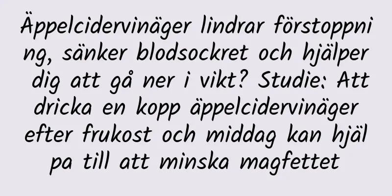 Äppelcidervinäger lindrar förstoppning, sänker blodsockret och hjälper dig att gå ner i vikt? Studie: Att dricka en kopp äppelcidervinäger efter frukost och middag kan hjälpa till att minska magfettet