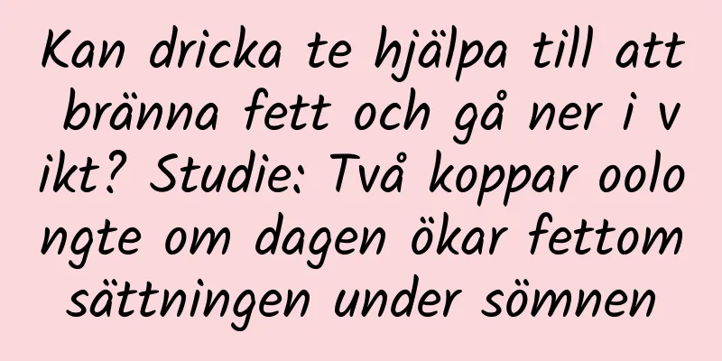 Kan dricka te hjälpa till att bränna fett och gå ner i vikt? Studie: Två koppar oolongte om dagen ökar fettomsättningen under sömnen