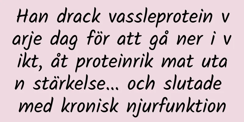 Han drack vassleprotein varje dag för att gå ner i vikt, åt proteinrik mat utan stärkelse... och slutade med kronisk njurfunktion