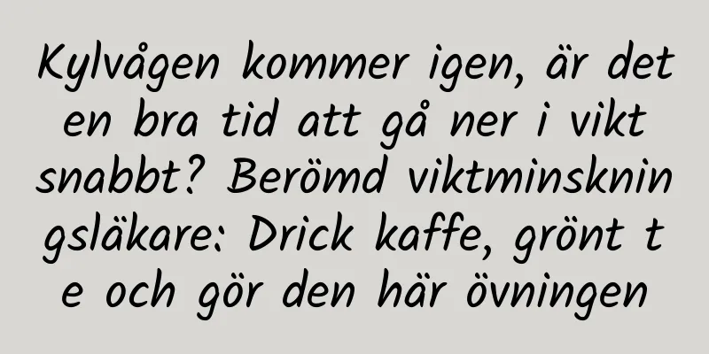 Kylvågen kommer igen, är det en bra tid att gå ner i vikt snabbt? Berömd viktminskningsläkare: Drick kaffe, grönt te och gör den här övningen