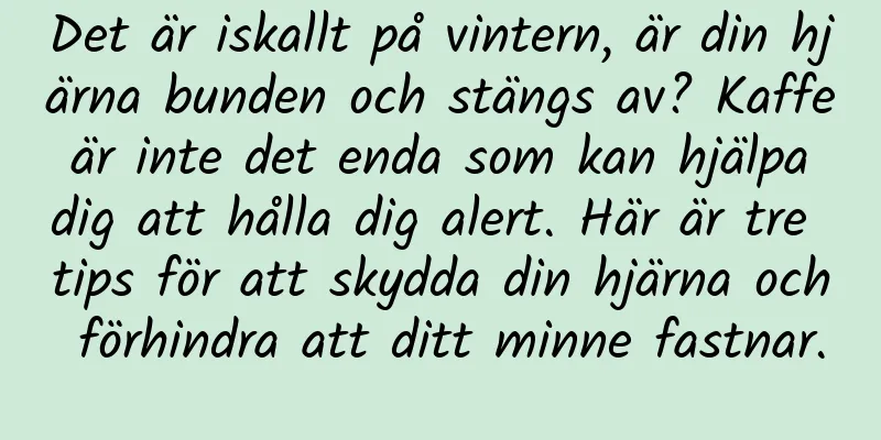 Det är iskallt på vintern, är din hjärna bunden och stängs av? Kaffe är inte det enda som kan hjälpa dig att hålla dig alert. Här är tre tips för att skydda din hjärna och förhindra att ditt minne fastnar.