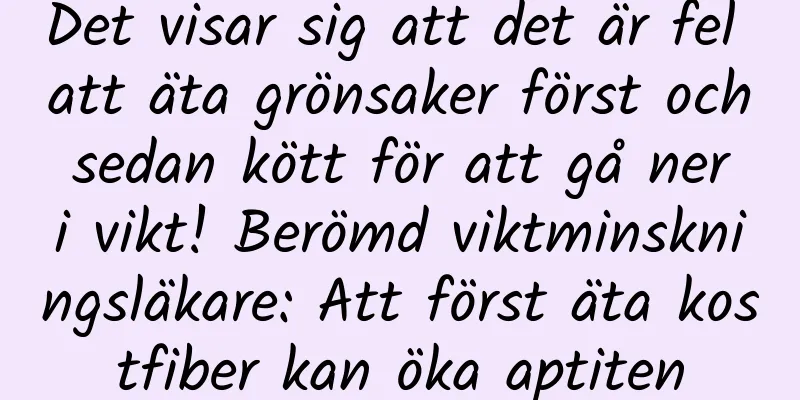 Det visar sig att det är fel att äta grönsaker först och sedan kött för att gå ner i vikt! Berömd viktminskningsläkare: Att först äta kostfiber kan öka aptiten